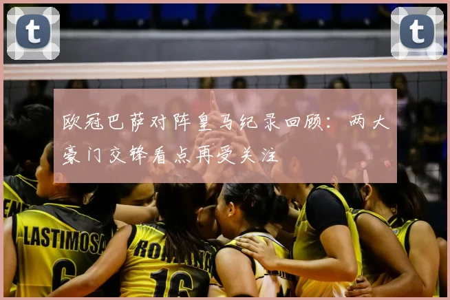 欧冠巴萨对阵皇马纪录回顾：两大豪门交锋看点再受关注