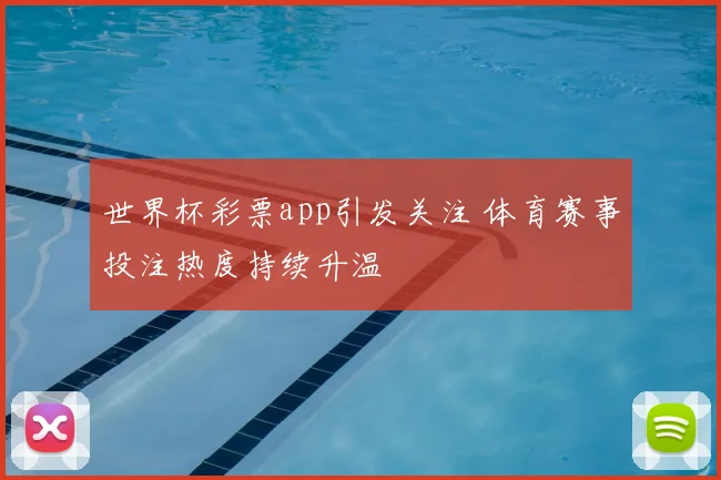 世界杯彩票app引发关注 体育赛事投注热度持续升温